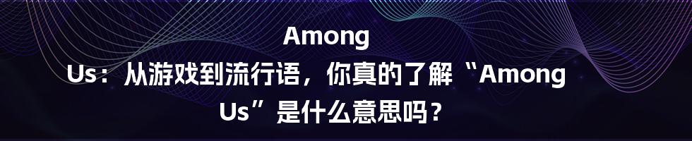 Among Us:从游戏到流行语,你真的了解“Among Us”是什么意思吗?