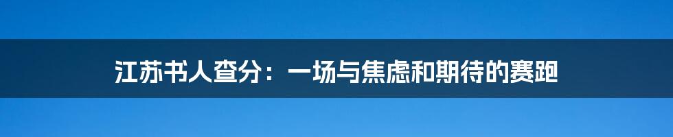 江苏书人查分:一场与焦虑和期待的赛跑