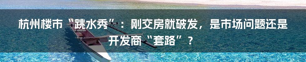 杭州楼市“跳水秀”：刚交房就破发，是市场问题还是开发商“套路”？