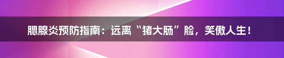 腮腺炎预防指南：远离“猪大肠”脸，笑傲人生！