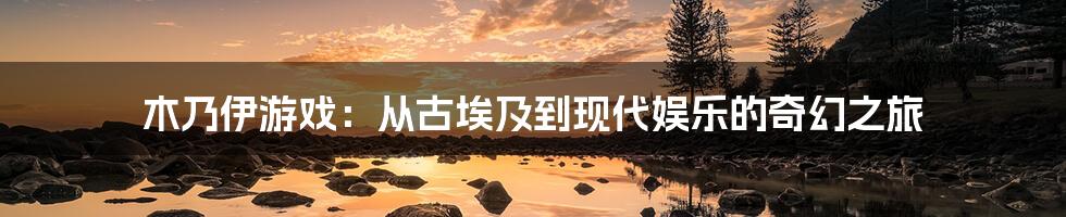 木乃伊游戏:从古埃及到现代娱乐的奇幻之旅