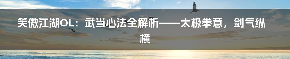 笑傲江湖OL:武当心法全解析——太极拳意,剑气纵横