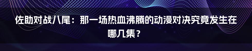 佐助对战八尾：那一场热血沸腾的动漫对决究竟发生在哪几集？
