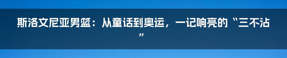 斯洛文尼亚男篮:从童话到奥运,一记响亮的“三不沾”
