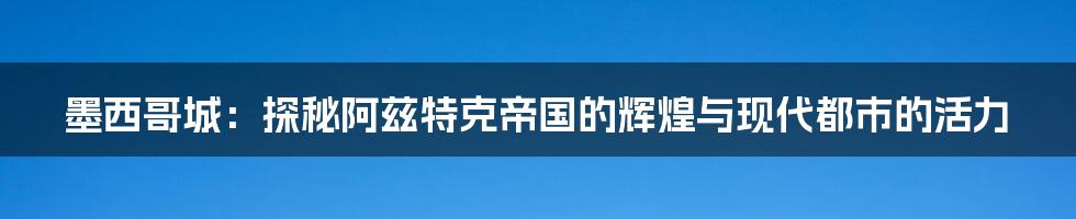 墨西哥城:探秘阿兹特克帝国的辉煌与现代都市的活力