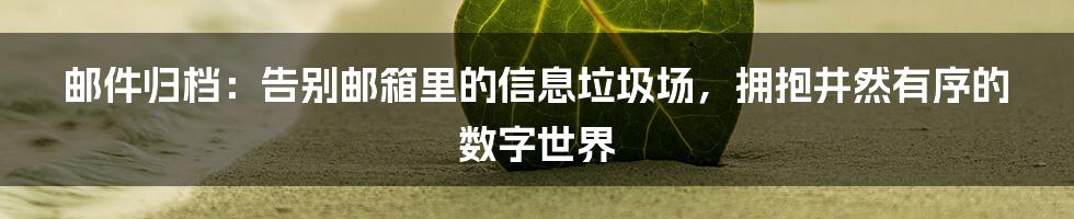 邮件归档:告别邮箱里的信息垃圾场,拥抱井然有序的数字世界