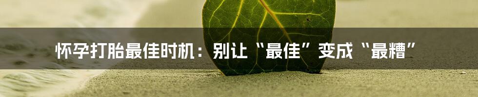 怀孕打胎最佳时机:别让“最佳”变成“最糟”