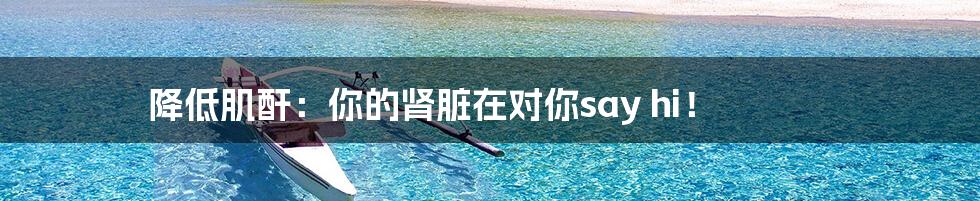 降低肌酐:你的肾脏在对你say hi!