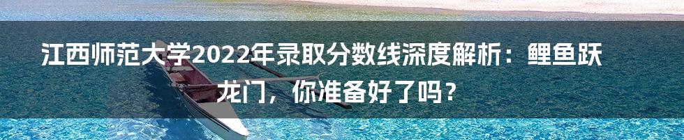 江西师范大学2022年录取分数线深度解析：鲤鱼跃龙门，你准备好了吗？