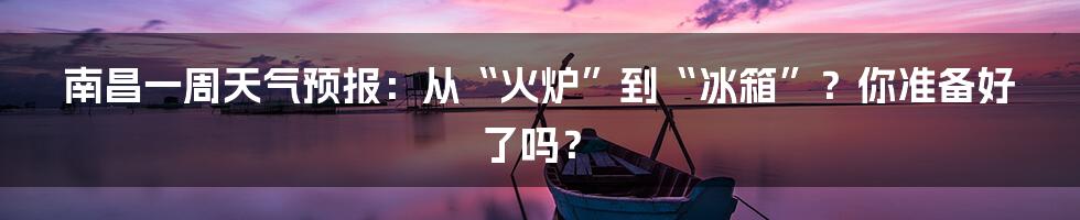 南昌一周天气预报:从“火炉”到“冰箱”?你准备好了吗?