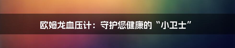 欧姆龙血压计：守护您健康的“小卫士”