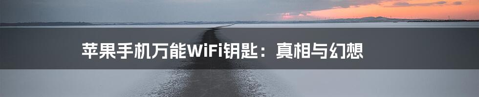 苹果手机万能WiFi钥匙:真相与幻想