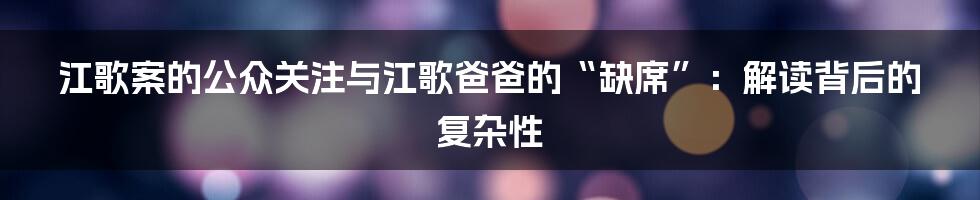 江歌案的公众关注与江歌爸爸的“缺席”：解读背后的复杂性