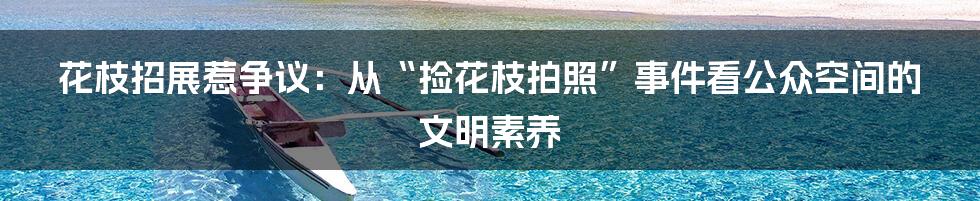 花枝招展惹争议:从“捡花枝拍照”事件看公众空间的文明素养