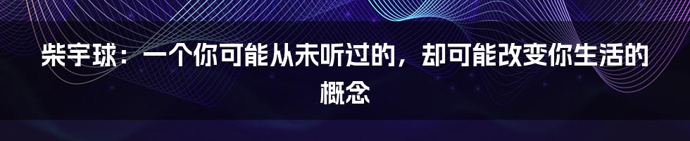柴宇球:一个你可能从未听过的,却可能改变你生活的概念
