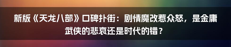 新版《天龙八部》口碑扑街:剧情魔改惹众怒,是金庸武侠的悲哀还是时代的错?