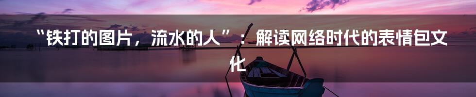 “铁打的图片,流水的人”:解读网络时代的表情包文化