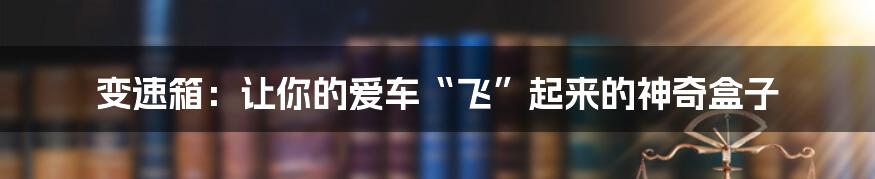 变速箱:让你的爱车“飞”起来的神奇盒子