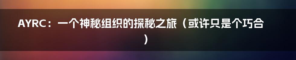 AYRC:一个神秘组织的探秘之旅(或许只是个巧合)