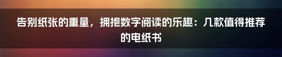 告别纸张的重量,拥抱数字阅读的乐趣:几款值得推荐的电纸书