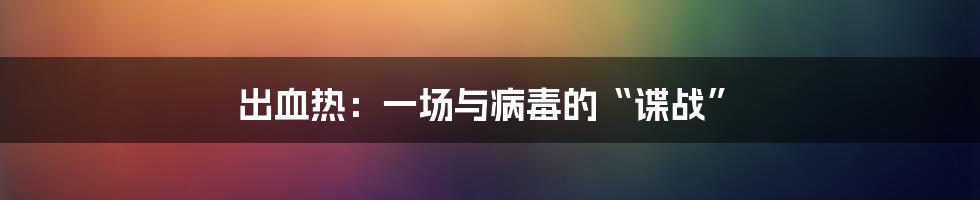 出血热:一场与病毒的“谍战”