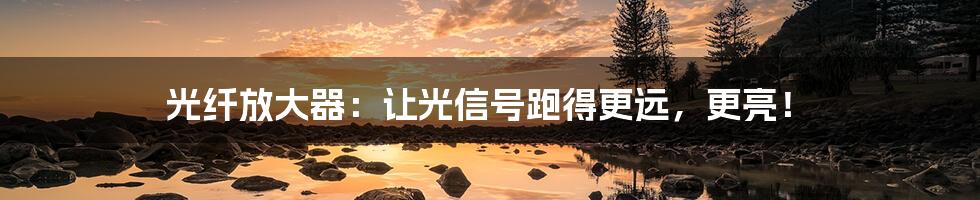 光纤放大器:让光信号跑得更远,更亮!