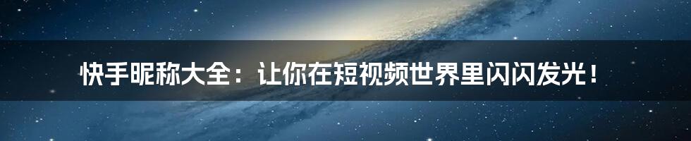 快手昵称大全：让你在短视频世界里闪闪发光！