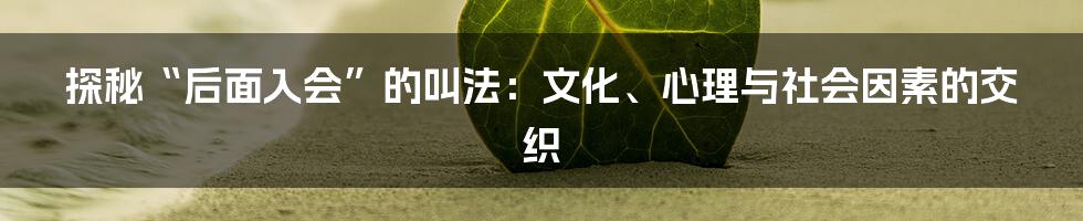探秘“后面入会”的叫法：文化、心理与社会因素的交织