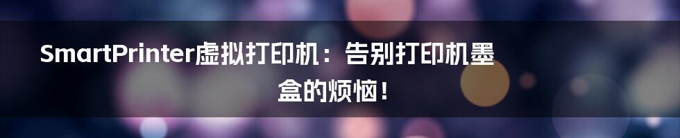 SmartPrinter虚拟打印机:告别打印机墨盒的烦恼!