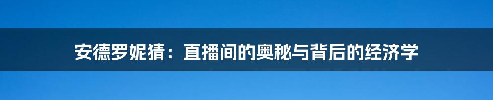 安德罗妮猜：直播间的奥秘与背后的经济学