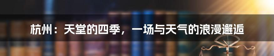 杭州:天堂的四季,一场与天气的浪漫邂逅