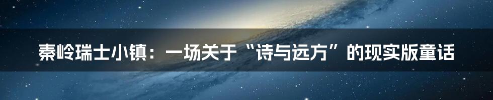 秦岭瑞士小镇:一场关于“诗与远方”的现实版童话