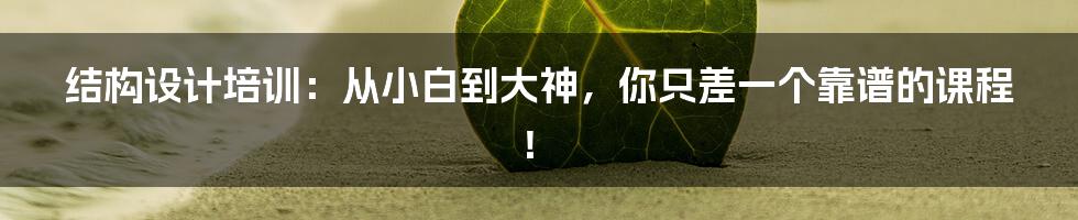结构设计培训:从小白到大神,你只差一个靠谱的课程!