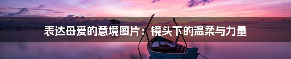 表达母爱的意境图片:镜头下的温柔与力量