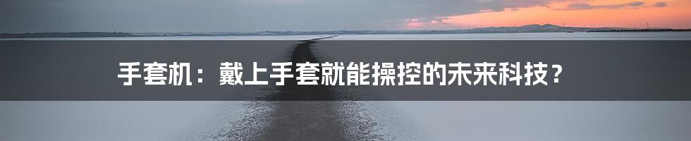 手套机:戴上手套就能操控的未来科技?