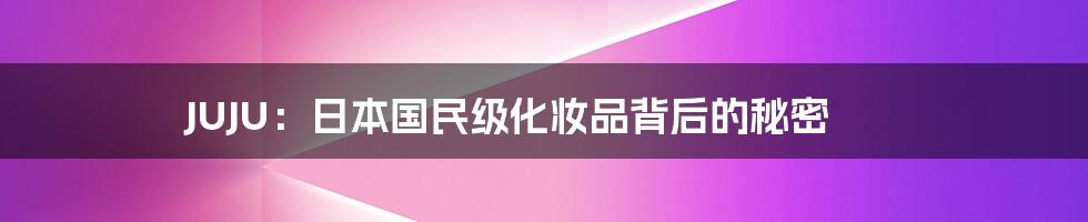 JUJU：日本国民级化妆品背后的秘密