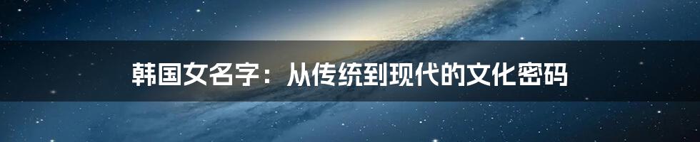 韩国女名字:从传统到现代的文化密码
