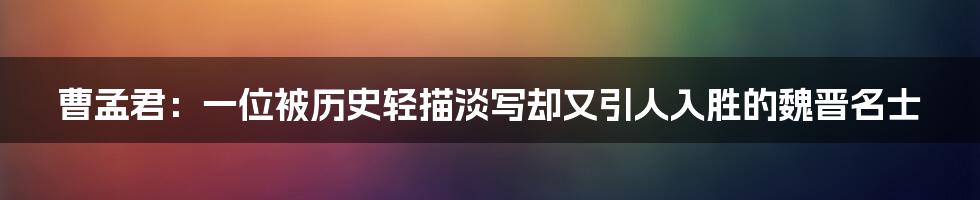 曹孟君：一位被历史轻描淡写却又引人入胜的魏晋名士