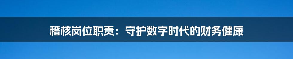 稽核岗位职责:守护数字时代的财务健康