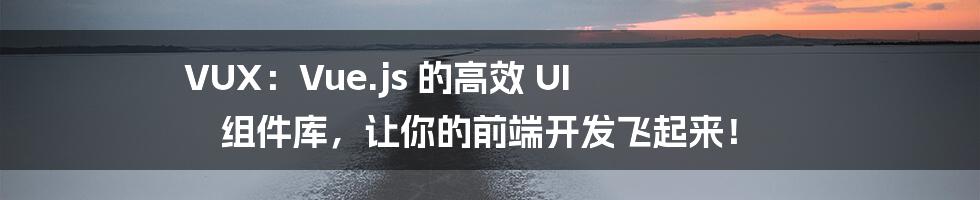 VUX:Vue.js 的高效 UI 组件库,让你的前端开发飞起来!