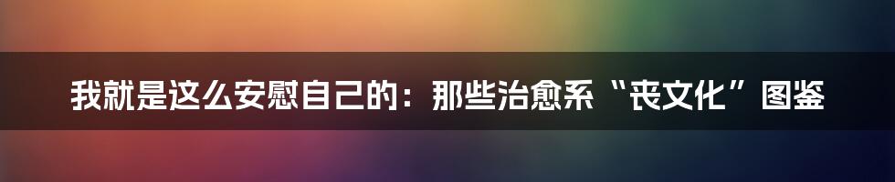 我就是这么安慰自己的:那些治愈系“丧文化”图鉴