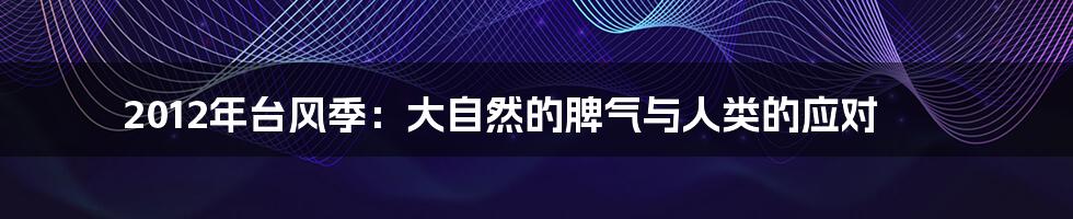 2012年台风季:大自然的脾气与人类的应对