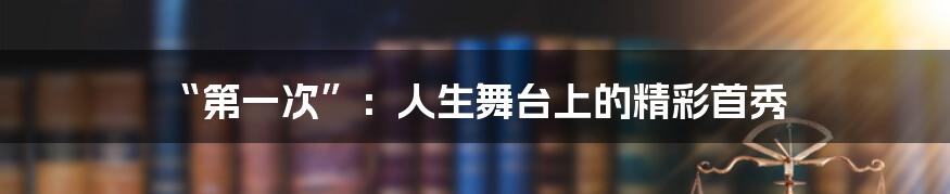 “第一次”:人生舞台上的精彩首秀
