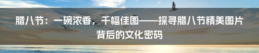 腊八节:一碗浓香,千幅佳图——探寻腊八节精美图片背后的文化密码