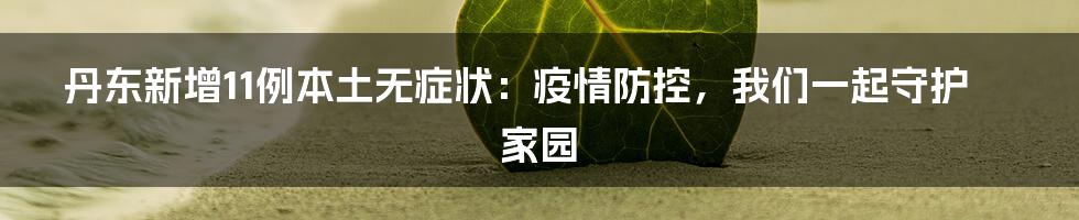 丹东新增11例本土无症状：疫情防控，我们一起守护家园