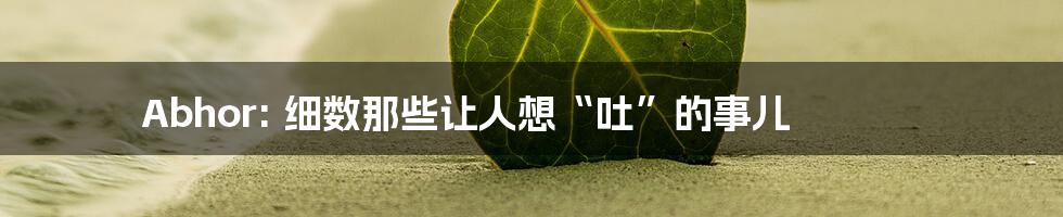 Abhor: 细数那些让人想“吐”的事儿