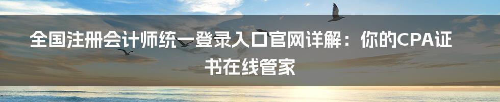 全国注册会计师统一登录入口官网详解：你的CPA证书在线管家