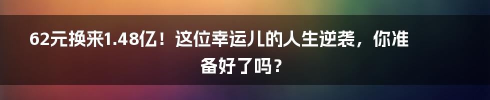 62元换来1.48亿!这位幸运儿的人生逆袭,你准备好了吗?