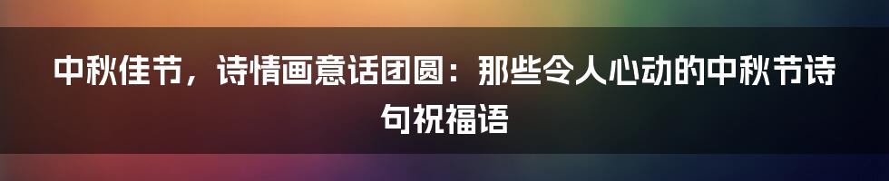 中秋佳节,诗情画意话团圆:那些令人心动的中秋节诗句祝福语