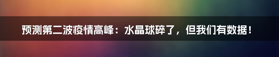 预测第二波疫情高峰:水晶球碎了,但我们有数据!